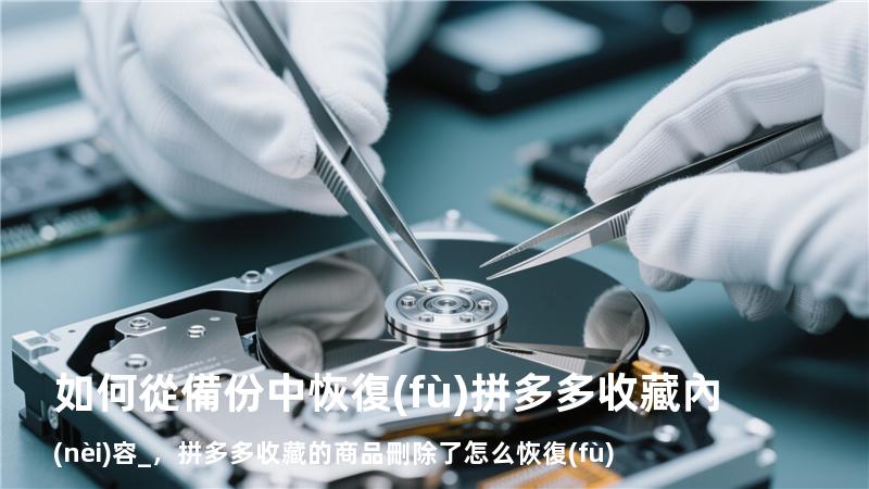 如何從備份中恢復(fù)拼多多收藏內(nèi)容_，拼多多收藏的商品刪除了怎么恢復(fù)