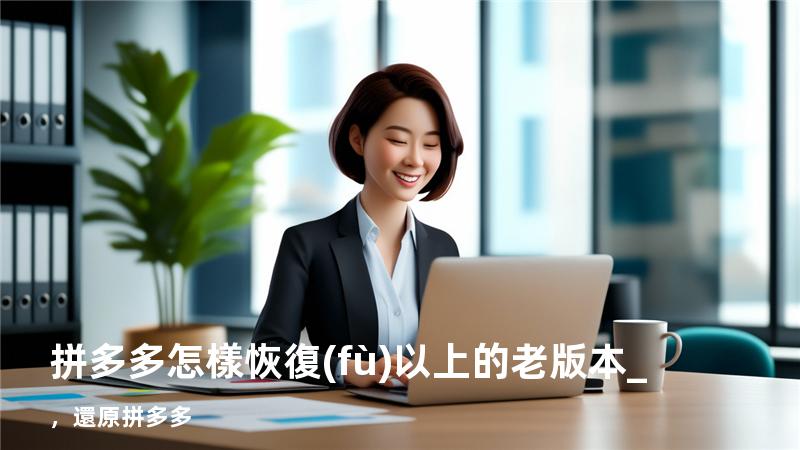 拼多多怎樣恢復(fù)以上的老版本_，還原拼多多