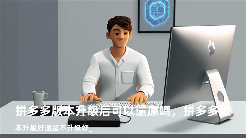 拼多多版本升級后可以還原嗎，拼多多版本升級好還是不升級好_