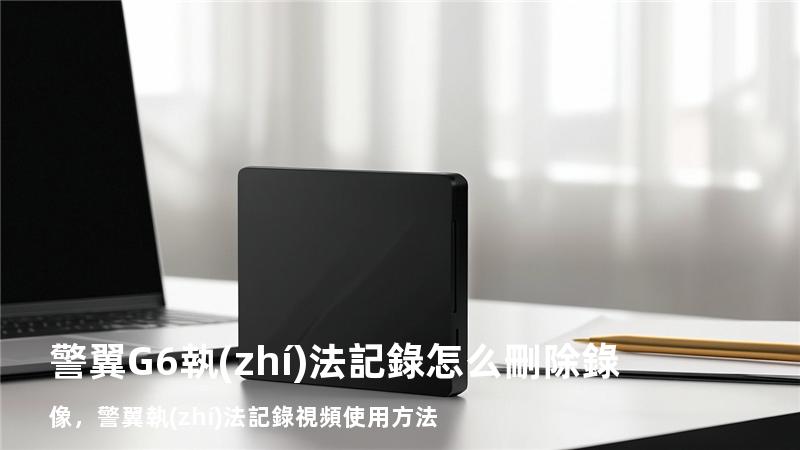 警翼G6執(zhí)法記錄怎么刪除錄像，警翼執(zhí)法記錄視頻使用方法