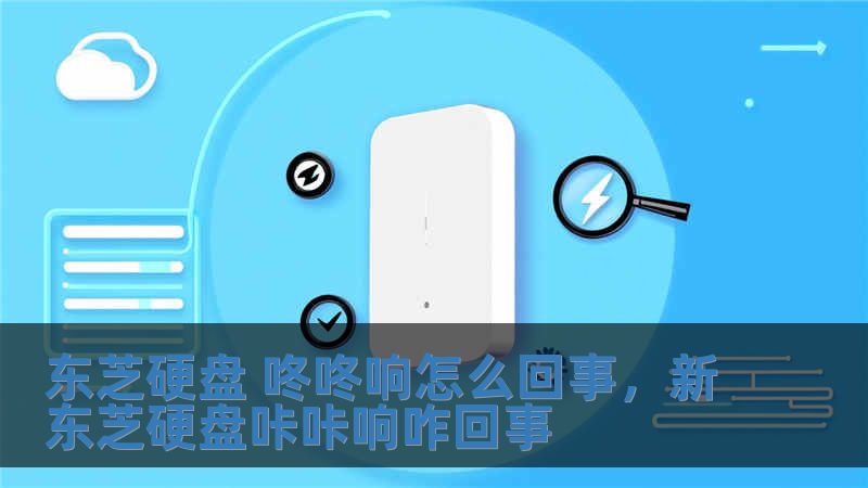 東芝硬盤 咚咚響怎么回事，新東芝硬盤咔咔響咋回事