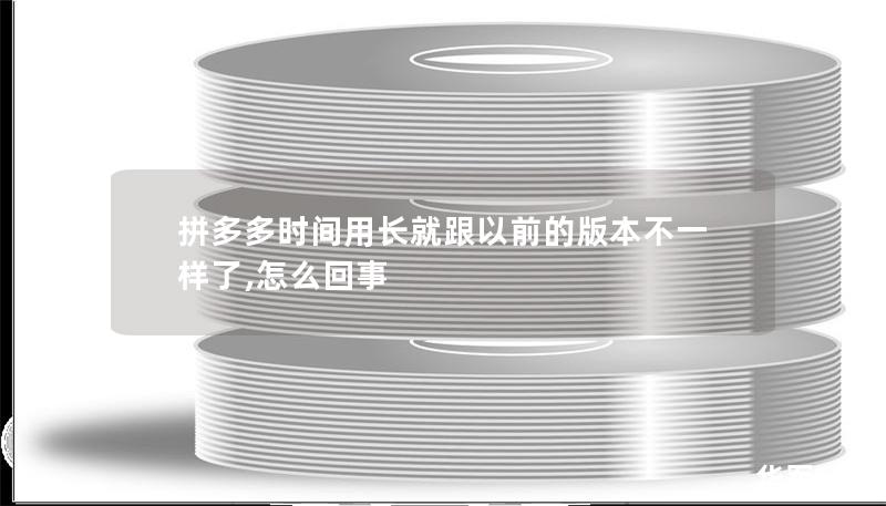 拼多多時間用長就跟以前的版本不一樣了,怎么回事